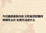 今日最新更新内容 公积金贷款期间离婚怎么办 处理方法是什么
