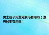 男士胡子用激光脱毛有用吗（激光脱毛有用吗）