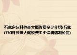 石家庄妇科检查大概收费多少介绍(石家庄妇科检查大概收费多少详细情况如何)