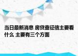 当日最新消息 房贷查征信主要看什么 主要有三个方面