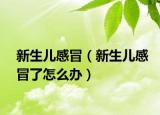 新生儿感冒（新生儿感冒了怎么办）