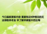 今日最新更新内容 重要有这6种情况的无法领取养老金 早了解早避雷不然后悔