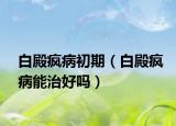 白殿疯病初期（白殿疯病能治好吗）