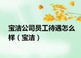 宝洁公司员工待遇怎么样（宝洁）