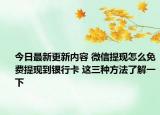 今日最新更新内容 微信提现怎么免费提现到银行卡 这三种方法了解一下