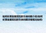 如何处理金属纽扣的生锈问题介绍(如何处理金属纽扣的生锈问题详细情况如何)