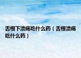 舌根下溃疡吃什么药（舌根溃疡吃什么药）