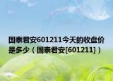 国泰君安601211今天的收盘价是多少（国泰君安[601211]）