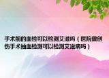 手术前的血检可以检测艾滋吗（医院做创伤手术抽血检测可以检测艾滋病吗）