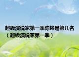 超级演说家第一季陈铭是第几名（超级演说家第一季）