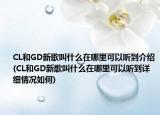 CL和GD新歌叫什么在哪里可以听到介绍(CL和GD新歌叫什么在哪里可以听到详细情况如何)