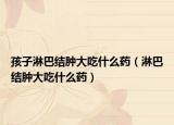 孩子淋巴结肿大吃什么药（淋巴结肿大吃什么药）