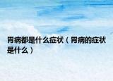 胃病都是什么症状（胃病的症状是什么）
