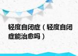 轻度自闭症（轻度自闭症能治愈吗）