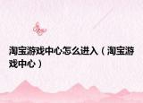 淘宝游戏中心怎么进入（淘宝游戏中心）