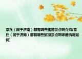 章丘（属于济南）都有哪些旅游景点啊介绍(章丘（属于济南）都有哪些旅游景点啊详细情况如何)