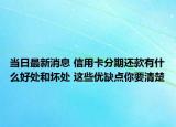 当日最新消息 信用卡分期还款有什么好处和坏处 这些优缺点你要清楚