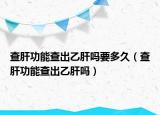 查肝功能查出乙肝吗要多久（查肝功能查出乙肝吗）