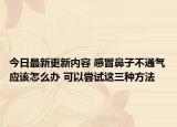 今日最新更新内容 感冒鼻子不通气应该怎么办 可以尝试这三种方法