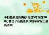今日最新更新内容 再过5年现在100万的房子还能值多少钱专家给出最新答案