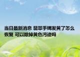 当日最新消息 翡翠手镯发黄了怎么恢复 可以除掉黄色污迹吗