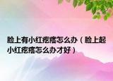 脸上有小红疙瘩怎么办（脸上起小红疙瘩怎么办才好）