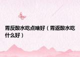 胃反酸水吃点啥好（胃返酸水吃什么好）