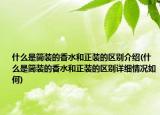 什么是简装的香水和正装的区别介绍(什么是简装的香水和正装的区别详细情况如何)