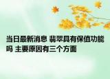 当日最新消息 翡翠具有保值功能吗 主要原因有三个方面
