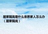 居家隔离是什么意思家人怎么办（居家隔离）