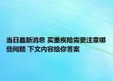 当日最新消息 买重疾险需要注意哪些问题 下文内容给你答案