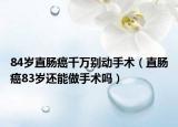 84岁直肠癌千万别动手术（直肠癌83岁还能做手术吗）