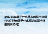 gtx765m属于什么档次的显卡介绍(gtx765m属于什么档次的显卡详细情况如何)