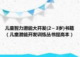 儿童智力潜能大开发(2～3岁)书籍（儿童潜能开发训练丛书提高本）