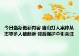 今日最新更新内容 唐山打人案陈某志等多人被起诉 背后保护伞引关注