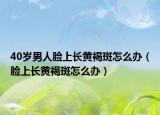 40岁男人脸上长黄褐斑怎么办（脸上长黄褐斑怎么办）