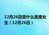12月26日是什么星座女生（12月26日）