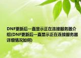DNF更新后一直显示正在连接服务器介绍(DNF更新后一直显示正在连接服务器详细情况如何)