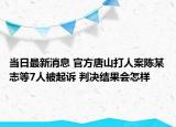 当日最新消息 官方唐山打人案陈某志等7人被起诉 判决结果会怎样
