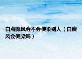 白点癫风会不会传染别人（白癜风会传染吗）