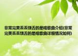 非常完美丢丢饶舌的是啥歌曲介绍(非常完美丢丢饶舌的是啥歌曲详细情况如何)