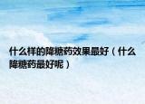 什么样的降糖药效果最好（什么降糖药最好呢）