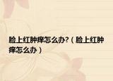 脸上红肿痒怎么办?（脸上红肿痒怎么办）