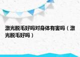 激光脱毛好吗对身体有害吗（激光脱毛好吗）