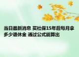 当日最新消息 买社保15年后每月拿多少退休金 通过公式能算出