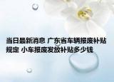当日最新消息 广东省车辆报废补贴规定 小车报废发放补贴多少钱