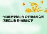 今日最新更新内容 公司退市多久可以重组上市 具体规定如下