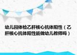 幼儿园体检乙肝核心抗体阳性（乙肝核心抗体阳性能做幼儿教师吗）