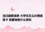 当日最新消息 大学生怎么办理信用卡 需要准备什么资料