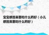 宝宝感冒鼻塞吃什么药好（小儿感冒鼻塞吃什么药好）